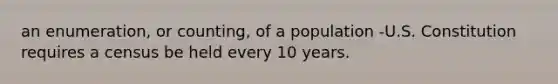 an enumeration, or counting, of a population -U.S. Constitution requires a census be held every 10 years.