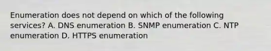 Enumeration does not depend on which of the following services? A. DNS enumeration B. SNMP enumeration C. NTP enumeration D. HTTPS enumeration