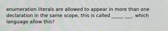 enumeration literals are allowed to appear in <a href='https://www.questionai.com/knowledge/keWHlEPx42-more-than' class='anchor-knowledge'>more than</a> one declaration in the same scope, this is called _____ ___. which language allow this?