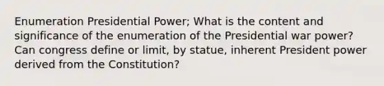 Enumeration Presidential Power; What is the content and significance of the enumeration of the Presidential war power? Can congress define or limit, by statue, inherent President power derived from the Constitution?