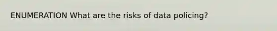 ENUMERATION What are the risks of data policing?