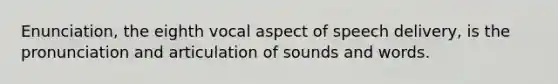 Enunciation, the eighth vocal aspect of speech delivery, is the pronunciation and articulation of sounds and words.