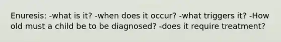 Enuresis: -what is it? -when does it occur? -what triggers it? -How old must a child be to be diagnosed? -does it require treatment?