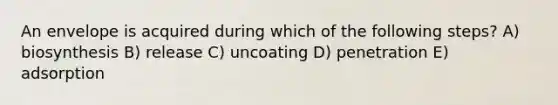 An envelope is acquired during which of the following steps? A) biosynthesis B) release C) uncoating D) penetration E) adsorption