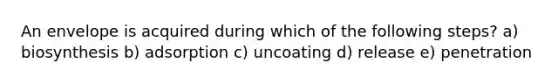 An envelope is acquired during which of the following steps? a) biosynthesis b) adsorption c) uncoating d) release e) penetration