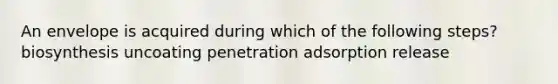 An envelope is acquired during which of the following steps? biosynthesis uncoating penetration adsorption release