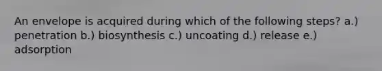 An envelope is acquired during which of the following steps? a.) penetration b.) biosynthesis c.) uncoating d.) release e.) adsorption