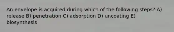 An envelope is acquired during which of the following steps? A) release B) penetration C) adsorption D) uncoating E) biosynthesis