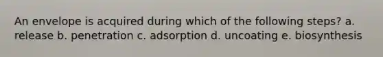 An envelope is acquired during which of the following steps? a. release b. penetration c. adsorption d. uncoating e. biosynthesis