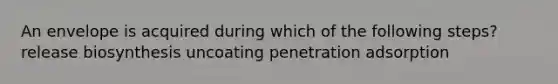 An envelope is acquired during which of the following steps? release biosynthesis uncoating penetration adsorption