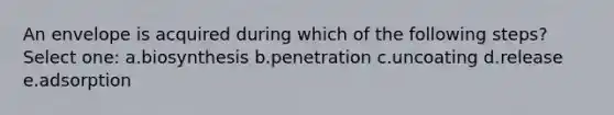 An envelope is acquired during which of the following steps? Select one: a.biosynthesis b.penetration c.uncoating d.release e.adsorption