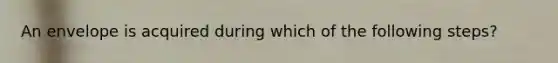 An envelope is acquired during which of the following steps?