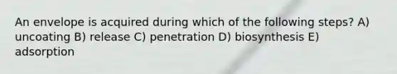 An envelope is acquired during which of the following steps? A) uncoating B) release C) penetration D) biosynthesis E) adsorption