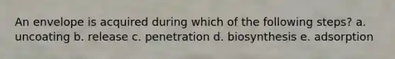 An envelope is acquired during which of the following steps? a. uncoating b. release c. penetration d. biosynthesis e. adsorption