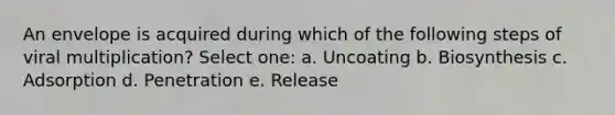 An envelope is acquired during which of the following steps of viral multiplication? Select one: a. Uncoating b. Biosynthesis c. Adsorption d. Penetration e. Release