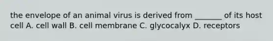 the envelope of an animal virus is derived from _______ of its host cell A. cell wall B. cell membrane C. glycocalyx D. receptors