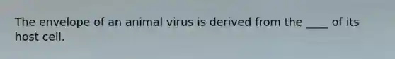 The envelope of an animal virus is derived from the ____ of its host cell.