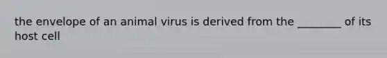 the envelope of an animal virus is derived from the ________ of its host cell