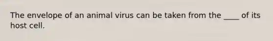 The envelope of an animal virus can be taken from the ____ of its host cell.