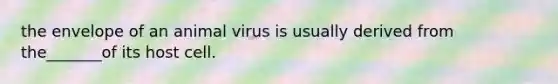 the envelope of an animal virus is usually derived from the_______of its host cell.