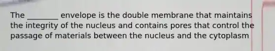 The ________ envelope is the double membrane that maintains the integrity of the nucleus and contains pores that control the passage of materials between the nucleus and the cytoplasm