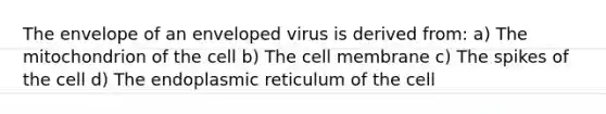 The envelope of an enveloped virus is derived from: a) The mitochondrion of the cell b) The cell membrane c) The spikes of the cell d) The endoplasmic reticulum of the cell