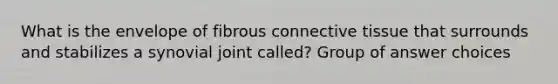 What is the envelope of fibrous <a href='https://www.questionai.com/knowledge/kYDr0DHyc8-connective-tissue' class='anchor-knowledge'>connective tissue</a> that surrounds and stabilizes a synovial joint called? Group of answer choices