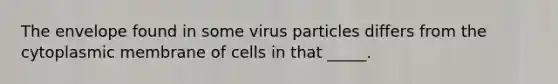 The envelope found in some virus particles differs from the cytoplasmic membrane of cells in that _____.