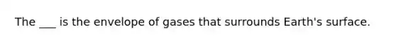 The ___ is the envelope of gases that surrounds Earth's surface.
