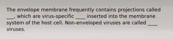 The envelope membrane frequently contains projections called ___, which are virus-specific ____ inserted into the membrane system of the host cell. Non-enveloped viruses are called ____ viruses.