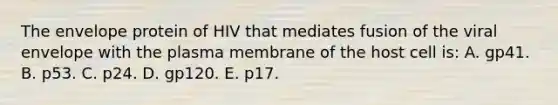 The envelope protein of HIV that mediates fusion of the viral envelope with the plasma membrane of the host cell is: A. gp41. B. p53. C. p24. D. gp120. E. p17.