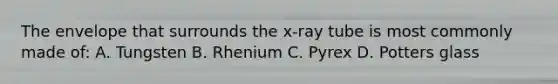 The envelope that surrounds the x-ray tube is most commonly made of: A. Tungsten B. Rhenium C. Pyrex D. Potters glass