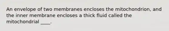 An envelope of two membranes encloses the mitochondrion, and the inner membrane encloses a thick fluid called the mitochondrial ____.