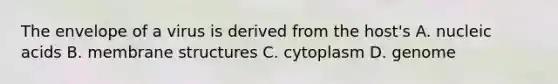 The envelope of a virus is derived from the host's A. nucleic acids B. membrane structures C. cytoplasm D. genome