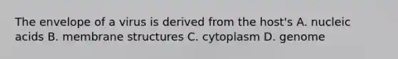 The envelope of a virus is derived from the host's A. nucleic acids B. membrane structures C. cytoplasm ​​D. genome