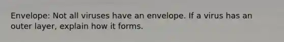 Envelope: Not all viruses have an envelope. If a virus has an outer layer, explain how it forms.