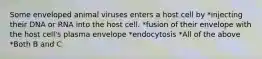 Some enveloped animal viruses enters a host cell by *injecting their DNA or RNA into the host cell. *fusion of their envelope with the host cell's plasma envelope *endocytosis *All of the above *Both B and C