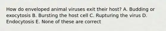 How do enveloped animal viruses exit their host? A. Budding or exocytosis B. Bursting the host cell C. Rupturing the virus D. Endocytosis E. None of these are correct