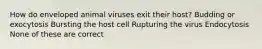 How do enveloped animal viruses exit their host? Budding or exocytosis Bursting the host cell Rupturing the virus Endocytosis None of these are correct