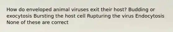 How do enveloped animal viruses exit their host? Budding or exocytosis Bursting the host cell Rupturing the virus Endocytosis None of these are correct