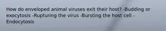 How do enveloped animal viruses exit their host? -Budding or exocytosis -Rupturing the virus -Bursting the host cell -Endocytosis