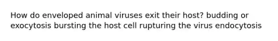 How do enveloped animal viruses exit their host? budding or exocytosis bursting the host cell rupturing the virus endocytosis