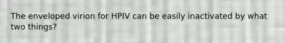 The enveloped virion for HPIV can be easily inactivated by what two things?