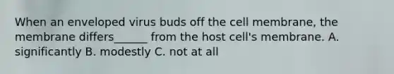 When an enveloped virus buds off the cell membrane, the membrane differs______ from the host cell's membrane. A. significantly B. modestly C. not at all