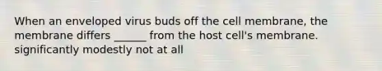 When an enveloped virus buds off the cell membrane, the membrane differs ______ from the host cell's membrane. significantly modestly not at all