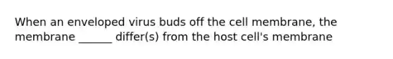 When an enveloped virus buds off the cell membrane, the membrane ______ differ(s) from the host cell's membrane