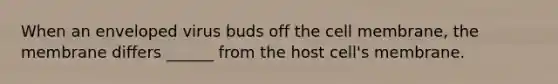 When an enveloped virus buds off the cell membrane, the membrane differs ______ from the host cell's membrane.