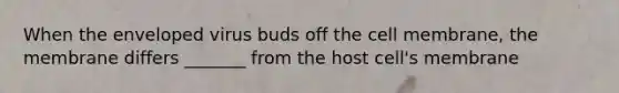 When the enveloped virus buds off the cell membrane, the membrane differs _______ from the host cell's membrane