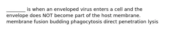 ________ is when an enveloped virus enters a cell and the envelope does NOT become part of the host membrane. membrane fusion budding phagocytosis direct penetration lysis