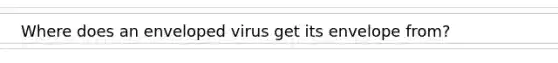 Where does an enveloped virus get its envelope from?